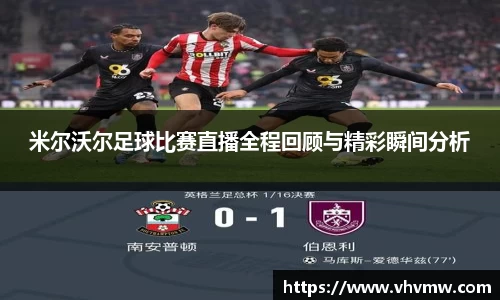 米尔沃尔足球比赛直播全程回顾与精彩瞬间分析