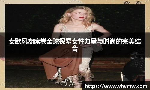 女欧风潮席卷全球探索女性力量与时尚的完美结合