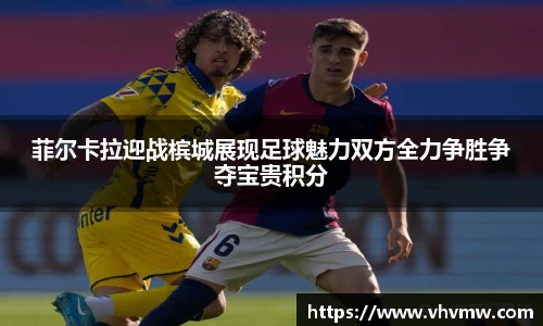 菲尔卡拉迎战槟城展现足球魅力双方全力争胜争夺宝贵积分