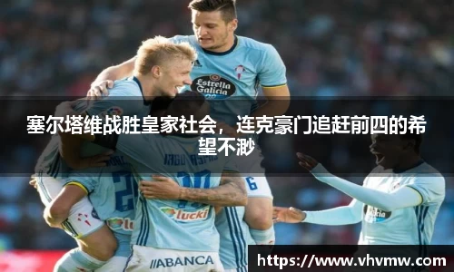 塞尔塔维战胜皇家社会，连克豪门追赶前四的希望不渺