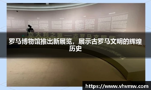 罗马博物馆推出新展览，展示古罗马文明的辉煌历史